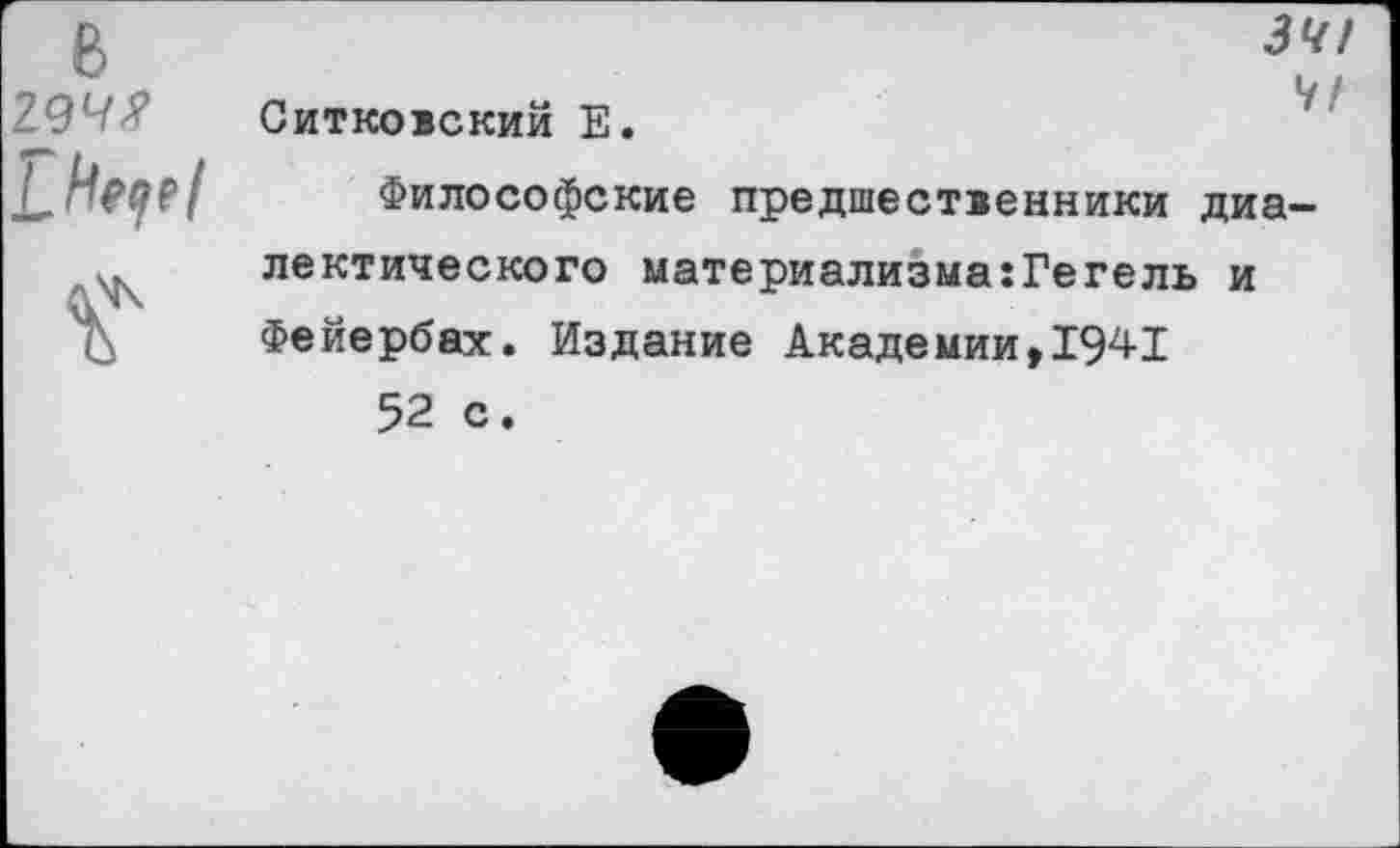 ﻿34!
Ч ! Ситковский Е.
Философские предшественники диалектического материализма:Гегель и Фейербах. Издание Академии,1941 52 с.